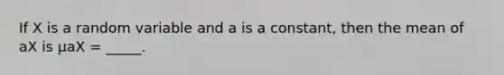 If X is a random variable and a is a constant, then the mean of aX is μaX = _____.