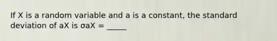 If X is a random variable and a is a constant, the standard deviation of aX is σaX = _____