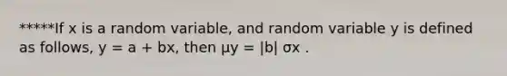 *****If x is a random variable, and random variable y is defined as follows, y = a + bx, then μy = |b| σx .