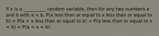 If x is a __________ random variable, then for any two numbers a and b with a < b, P(a less than or equal to x less than or equal to b) = P(a < x less than or equal to b) = P(a less than or equal to x < b) = P(a < x < b).