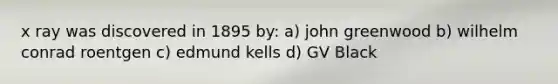 x ray was discovered in 1895 by: a) john greenwood b) wilhelm conrad roentgen c) edmund kells d) GV Black