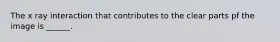 The x ray interaction that contributes to the clear parts pf the image is ______.