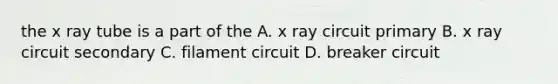 the x ray tube is a part of the A. x ray circuit primary B. x ray circuit secondary C. filament circuit D. breaker circuit