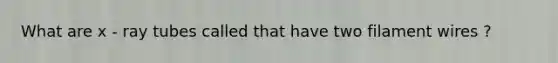 What are x - ray tubes called that have two filament wires ?