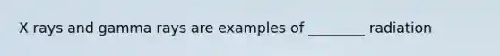 X rays and gamma rays are examples of ________ radiation