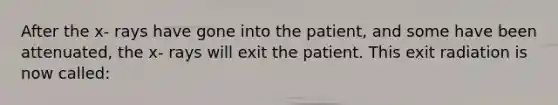 After the x- rays have gone into the patient, and some have been attenuated, the x- rays will exit the patient. This exit radiation is now called: