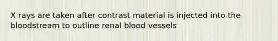 X rays are taken after contrast material is injected into the bloodstream to outline renal blood vessels