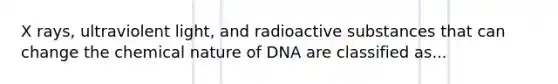 X rays, ultraviolent light, and radioactive substances that can change the chemical nature of DNA are classified as...