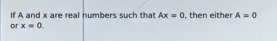 If A and x are real numbers such that Ax = 0, then either A = 0 or x = 0.
