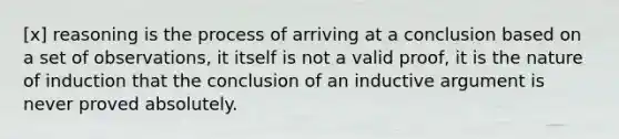 [x] reasoning is the process of arriving at a conclusion based on a set of observations, it itself is not a valid proof, it is the nature of induction that the conclusion of an inductive argument is never proved absolutely.