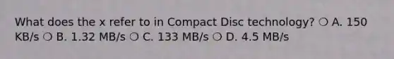 What does the x refer to in Compact Disc technology? ❍ A. 150 KB/s ❍ B. 1.32 MB/s ❍ C. 133 MB/s ❍ D. 4.5 MB/s