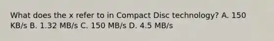 What does the x refer to in Compact Disc technology? A. 150 KB/s B. 1.32 MB/s C. 150 MB/s D. 4.5 MB/s