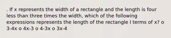 . If x represents the width of a rectangle and the length is four less than three times the width, which of the following expressions represents the length of the rectangle I terms of x? o 3-4x o 4x-3 o 4-3x o 3x-4