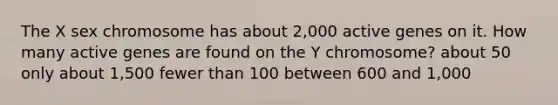 The X sex chromosome has about 2,000 active genes on it. How many active genes are found on the Y chromosome? about 50 only about 1,500 fewer than 100 between 600 and 1,000