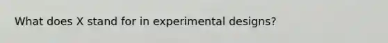 What does X stand for in experimental designs?