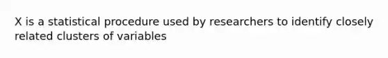 X is a statistical procedure used by researchers to identify closely related clusters of variables