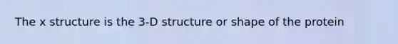 The x structure is the 3-D structure or shape of the protein