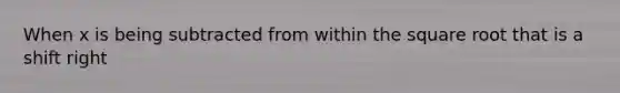 When x is being subtracted from within the square root that is a shift right
