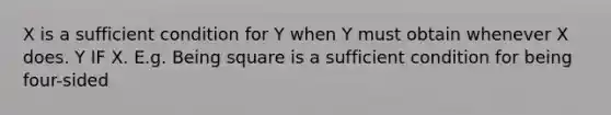 X is a sufficient condition for Y when Y must obtain whenever X does. Y IF X. E.g. Being square is a sufficient condition for being four-sided