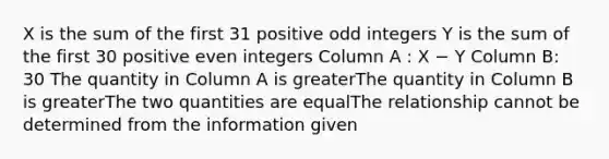 X is the sum of the first 31 positive odd integers Y is the sum of the first 30 positive even integers Column A : X − Y Column B: 30 The quantity in Column A is greaterThe quantity in Column B is greaterThe two quantities are equalThe relationship cannot be determined from the information given