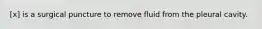 [x] is a surgical puncture to remove fluid from the pleural cavity.