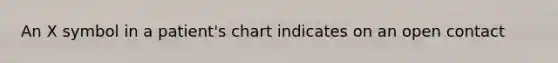 An X symbol in a patient's chart indicates on an open contact