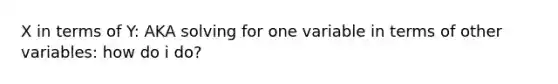 X in terms of Y: AKA solving for one variable in terms of other variables: how do i do?