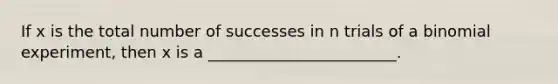 If x is the total number of successes in n trials of a binomial experiment, then x is a ________________________.