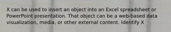 X can be used to insert an object into an Excel spreadsheet or PowerPoint presentation. That object can be a web-based data visualization, media, or other external content. Identify X