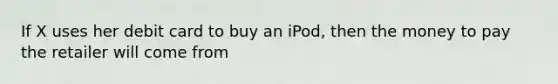 If X uses her debit card to buy an iPod, then the money to pay the retailer will come from