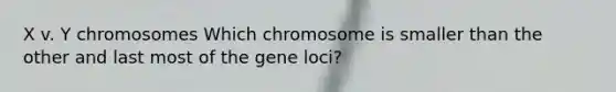 X v. Y chromosomes Which chromosome is smaller than the other and last most of the gene loci?