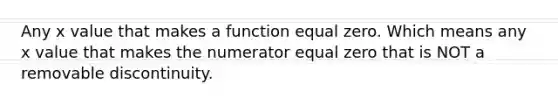 Any x value that makes a function equal zero. Which means any x value that makes the numerator equal zero that is NOT a removable discontinuity.