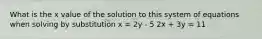 What is the x value of the solution to this system of equations when solving by substitution x = 2y - 5 2x + 3y = 11