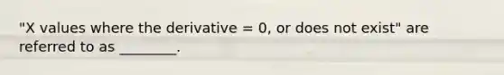 "X values where the derivative = 0, or does not exist" are referred to as ________.