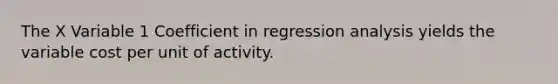 The X Variable 1 Coefficient in regression analysis yields the variable cost per unit of activity.