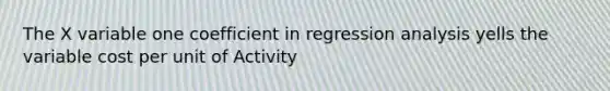 The X variable one coefficient in regression analysis yells the variable cost per unit of Activity