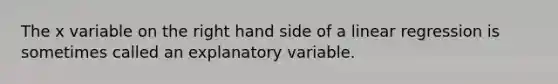 The x variable on the right hand side of a linear regression is sometimes called an explanatory variable.