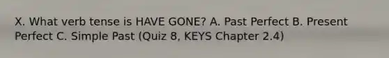 X. What verb tense is HAVE GONE? A. Past Perfect B. Present Perfect C. Simple Past (Quiz 8, KEYS Chapter 2.4)