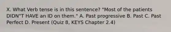 X. What Verb tense is in this sentence? "Most of the patients DIDN"T HAVE an ID on them." A. Past progressive B. Past C. Past Perfect D. Present (Quiz 8, KEYS Chapter 2.4)