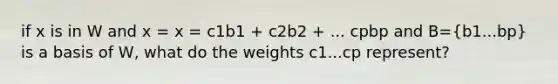 if x is in W and x = x = c1b1 + c2b2 + ... cpbp and B=(b1...bp) is a basis of W, what do the weights c1...cp represent?