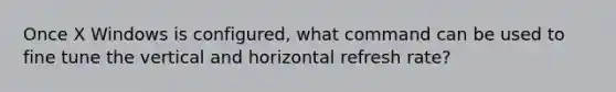 Once X Windows is configured, what command can be used to fine tune the vertical and horizontal refresh rate?