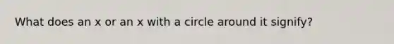 What does an x or an x with a circle around it signify?