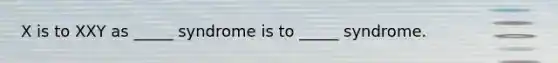 X is to XXY as _____ syndrome is to _____ syndrome.