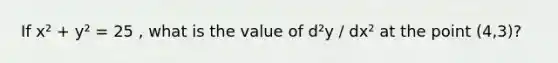 If x² + y² = 25 , what is the value of d²y / dx² at the point (4,3)?