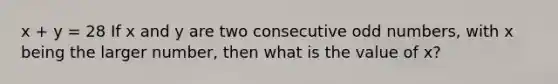 x + y = 28 If x and y are two consecutive odd numbers, with x being the larger number, then what is the value of x?