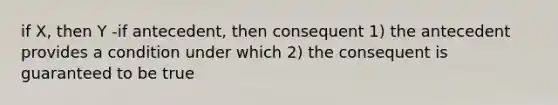 if X, then Y -if antecedent, then consequent 1) the antecedent provides a condition under which 2) the consequent is guaranteed to be true