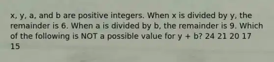 x, y, a, and b are positive integers. When x is divided by y, the remainder is 6. When a is divided by b, the remainder is 9. Which of the following is NOT a possible value for y + b? 24 21 20 17 15