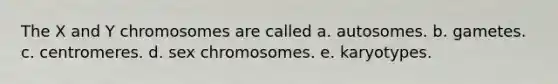 The X and Y chromosomes are called a. autosomes. b. gametes. c. centromeres. d. sex chromosomes. e. karyotypes.