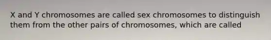 X and Y chromosomes are called sex chromosomes to distinguish them from the other pairs of chromosomes, which are called