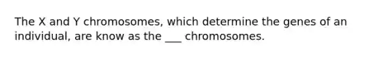 The X and Y chromosomes, which determine the genes of an individual, are know as the ___ chromosomes.